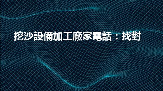挖沙設備加工廠家電話：找對清淤專家，解決河道堵塞煩惱！